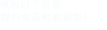 填寫(xiě)以下信息，我們會(huì)及時(shí)聯(lián)系您！